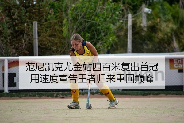 范尼凯克尤金站四百米复出首冠 用速度宣告王者归来重回巅峰