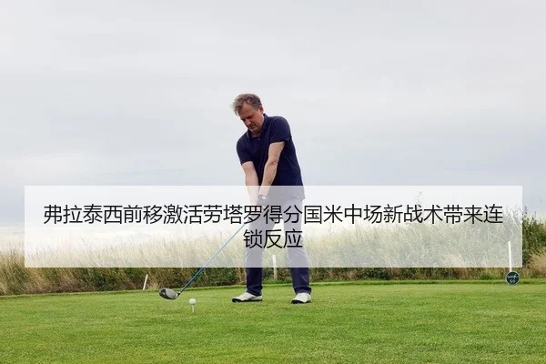 弗拉泰西前移激活劳塔罗得分国米中场新战术带来连锁反应